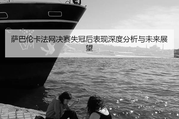 sa-ba-lun-ka-fa-wang-jue-sai-shi-guan-hou-biao-xian-shen-du-fen-xi-yu-wei-lai-zhan-wang-2-201.jpg